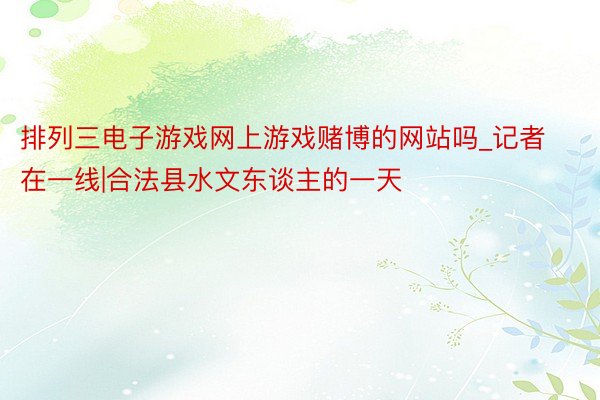 排列三电子游戏网上游戏赌博的网站吗_记者在一线|合法县水文东谈主的一天