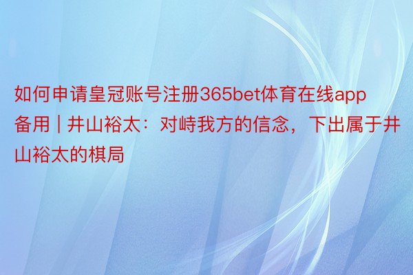 如何申请皇冠账号注册365bet体育在线app备用 | 井山裕太：对峙我方的信念，下出属于井山裕太的棋局
