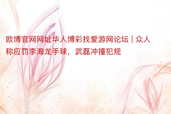 欧博官网网址华人博彩找爱游网论坛 | 众人称应罚李海龙手球，武磊冲撞犯规