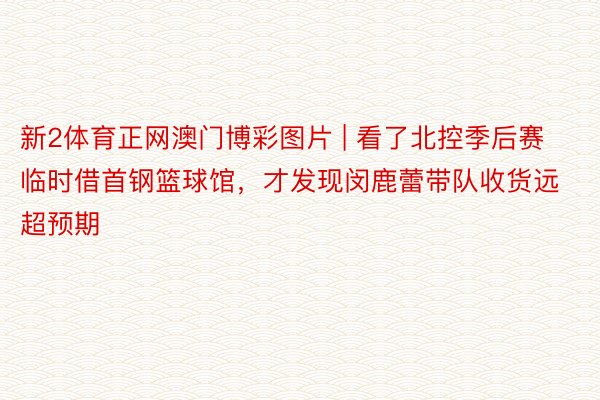 新2体育正网澳门博彩图片 | 看了北控季后赛临时借首钢篮球馆，才发现闵鹿蕾带队收货远超预期