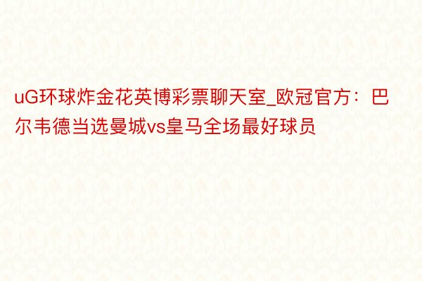 uG环球炸金花英博彩票聊天室_欧冠官方：巴尔韦德当选曼城vs皇马全场最好球员