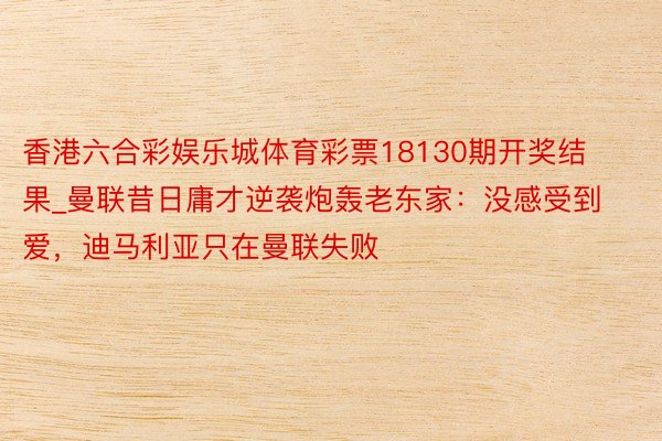 香港六合彩娱乐城体育彩票18130期开奖结果_曼联昔日庸才逆袭炮轰老东家：没感受到爱，迪马利亚只在曼联失败