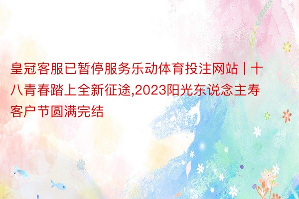 皇冠客服已暂停服务乐动体育投注网站 | 十八青春踏上全新征途,2023阳光东说念主寿客户节圆满完结