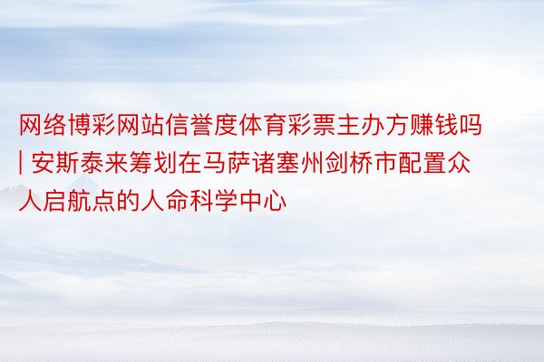 网络博彩网站信誉度体育彩票主办方赚钱吗 | 安斯泰来筹划在马萨诸塞州剑桥市配置众人启航点的人命科学中心