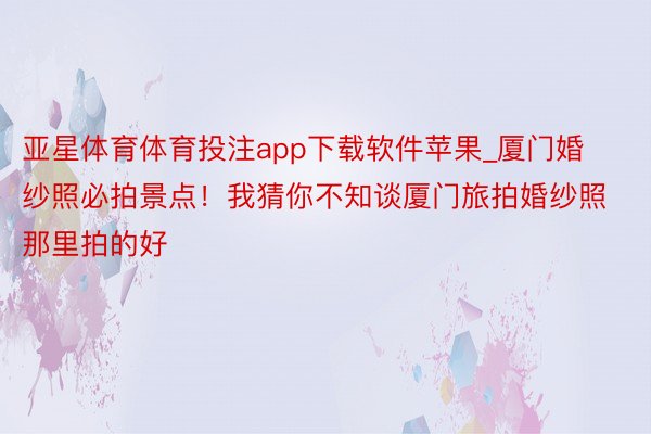 亚星体育体育投注app下载软件苹果_厦门婚纱照必拍景点！我猜你不知谈厦门旅拍婚纱照那里拍的好