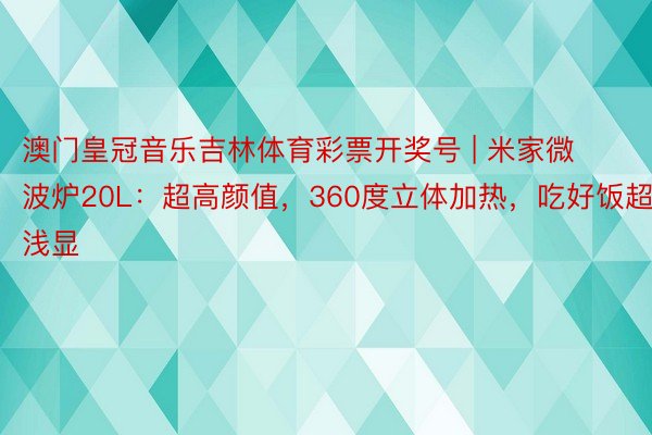 澳门皇冠音乐吉林体育彩票开奖号 | 米家微波炉20L：超高颜值，360度立体加热，吃好饭超浅显