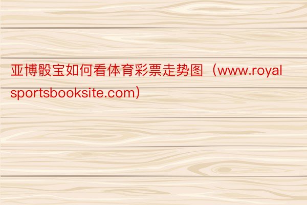 亚博骰宝如何看体育彩票走势图（www.royalsportsbooksite.com）