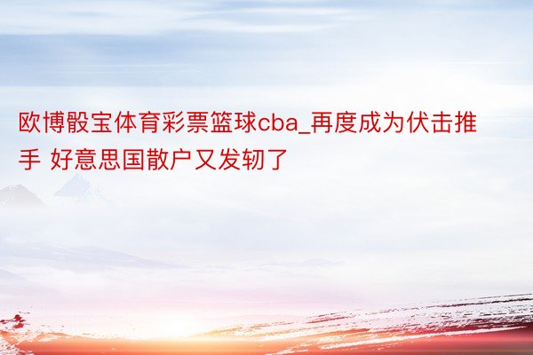 欧博骰宝体育彩票篮球cba_再度成为伏击推手 好意思国散户又发轫了