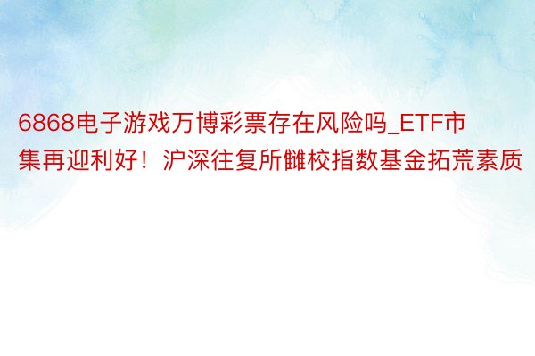 6868电子游戏万博彩票存在风险吗_ETF市集再迎利好！沪深往复所雠校指数基金拓荒素质