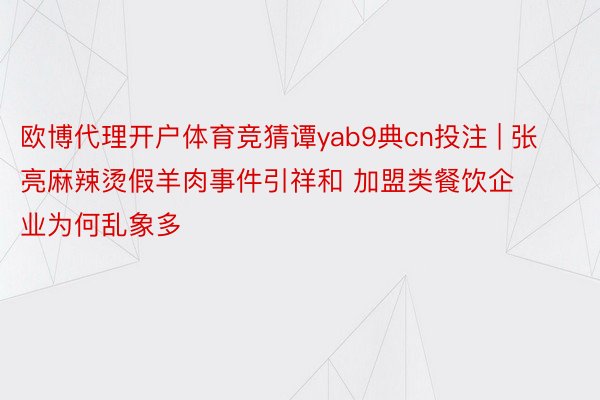 欧博代理开户体育竞猜谭yab9典cn投注 | 张亮麻辣烫假羊肉事件引祥和 加盟类餐饮企业为何乱象多