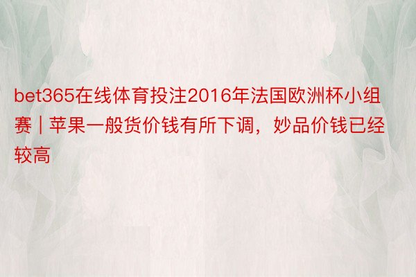 bet365在线体育投注2016年法国欧洲杯小组赛 | 苹果一般货价钱有所下调，妙品价钱已经较高