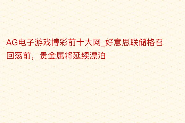 AG电子游戏博彩前十大网_好意思联储格召回荡前，贵金属将延续漂泊