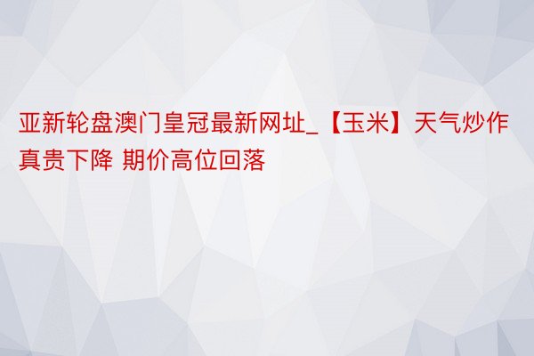 亚新轮盘澳门皇冠最新网址_【玉米】天气炒作真贵下降 期价高位回落