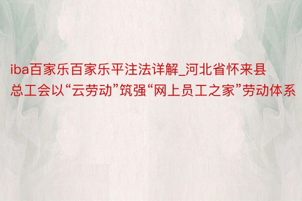 iba百家乐百家乐平注法详解_河北省怀来县总工会以“云劳动”筑强“网上员工之家”劳动体系