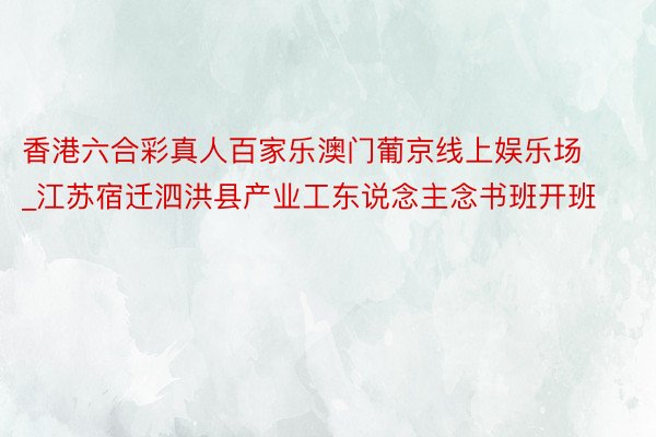 香港六合彩真人百家乐澳门葡京线上娱乐场_江苏宿迁泗洪县产业工东说念主念书班开班