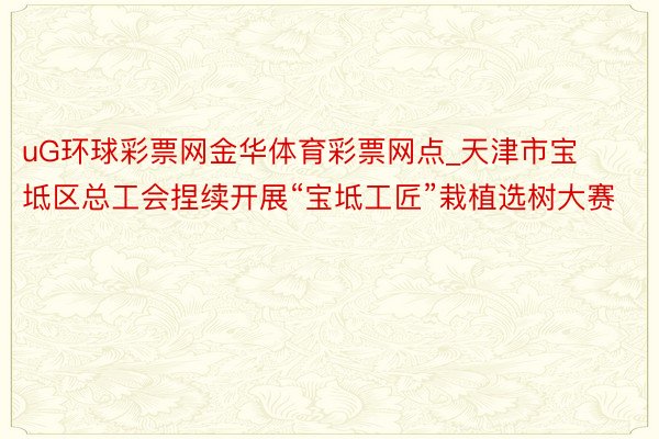 uG环球彩票网金华体育彩票网点_天津市宝坻区总工会捏续开展“宝坻工匠”栽植选树大赛