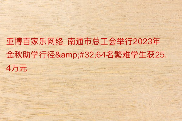 亚博百家乐网络_南通市总工会举行2023年金秋助学行径&#32;64名繁难学生获25.4万元