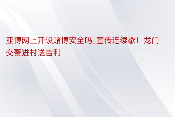 亚博网上开设赌博安全吗_宣传连续歇！龙门交警进村送吉利