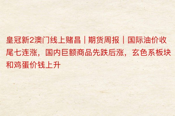 皇冠新2澳门线上赌昌 | 期货周报｜国际油价收尾七连涨，国内巨额商品先跌后涨，玄色系板块和鸡蛋价钱上升