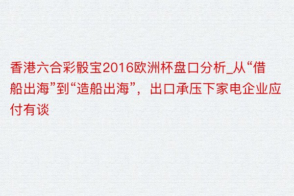 香港六合彩骰宝2016欧洲杯盘口分析_从“借船出海”到“造船出海”，出口承压下家电企业应付有谈