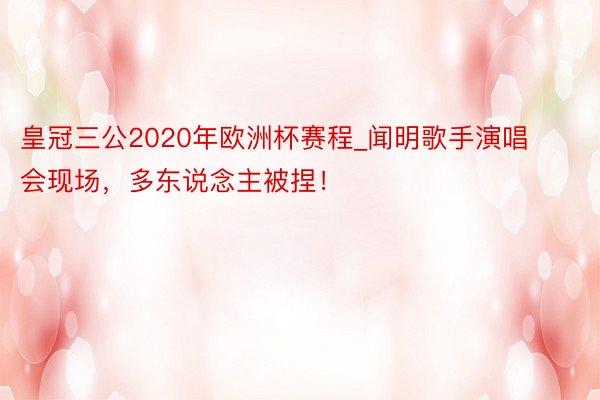 皇冠三公2020年欧洲杯赛程_闻明歌手演唱会现场，多东说念主被捏！
