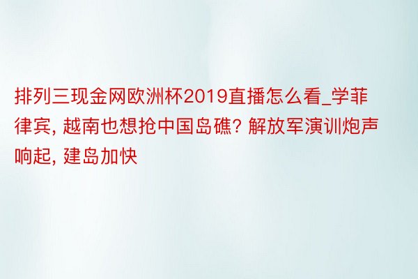 排列三现金网欧洲杯2019直播怎么看_学菲律宾, 越南也想抢中国岛礁? 解放军演训炮声响起, 建岛加快