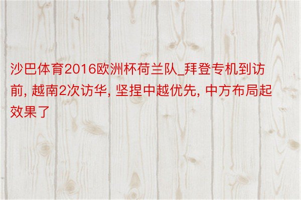沙巴体育2016欧洲杯荷兰队_拜登专机到访前, 越南2次访华, 坚捏中越优先, 中方布局起效果了