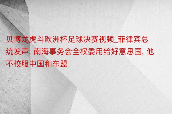 贝博龙虎斗欧洲杯足球决赛视频_菲律宾总统发声: 南海事务会全权委用给好意思国, 他不校服中国和东盟