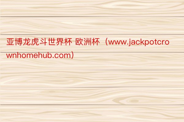 亚博龙虎斗世界杯 欧洲杯（www.jackpotcrownhomehub.com）