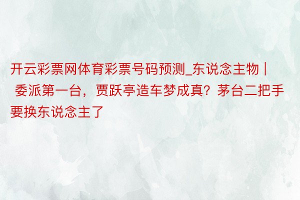 开云彩票网体育彩票号码预测_东说念主物 | 委派第一台，贾跃亭造车梦成真？茅台二把手要换东说念主了