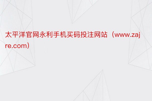 太平洋官网永利手机买码投注网站（www.zajre.com）