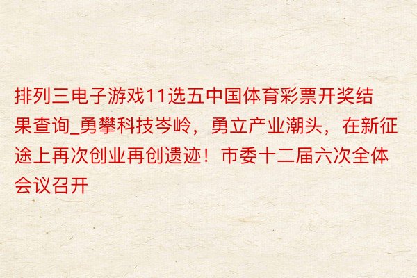 排列三电子游戏11选五中国体育彩票开奖结果查询_勇攀科技岑岭，勇立产业潮头，在新征途上再次创业再创遗迹！市委十二届六次全体会议召开
