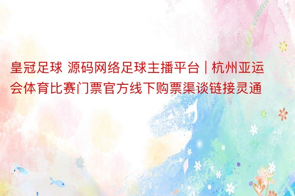 皇冠足球 源码网络足球主播平台 | 杭州亚运会体育比赛门票官方线下购票渠谈链接灵通