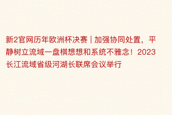 新2官网历年欧洲杯决赛 | 加强协同处置，平静树立流域一盘棋想想和系统不雅念！2023长江流域省级河湖长联席会议举行