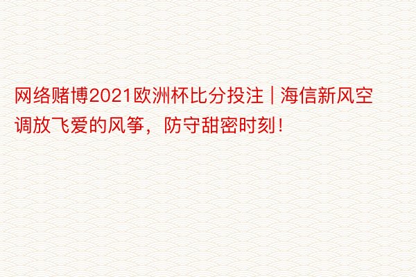 网络赌博2021欧洲杯比分投注 | 海信新风空调放飞爱的风筝，防守甜密时刻！