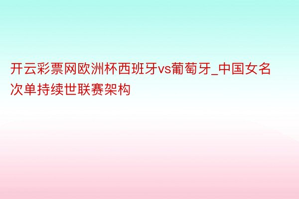 开云彩票网欧洲杯西班牙vs葡萄牙_中国女名次单持续世联赛架构