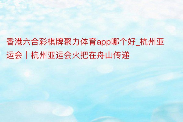 香港六合彩棋牌聚力体育app哪个好_杭州亚运会｜杭州亚运会火把在舟山传递