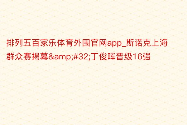 排列五百家乐体育外围官网app_斯诺克上海群众赛揭幕&#32;丁俊晖晋级16强