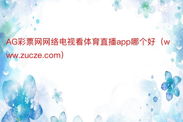 AG彩票网网络电视看体育直播app哪个好（www.zucze.com）