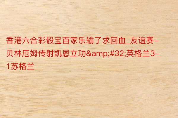 香港六合彩骰宝百家乐输了求回血_友谊赛-贝林厄姆传射凯恩立功&#32;英格兰3-1苏格兰