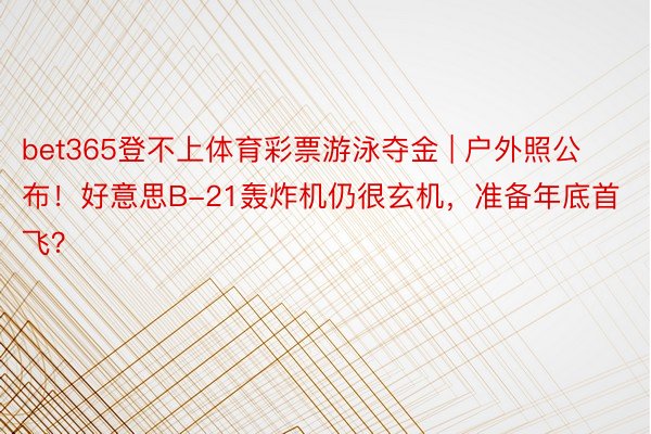 bet365登不上体育彩票游泳夺金 | 户外照公布！好意思B-21轰炸机仍很玄机，准备年底首飞？