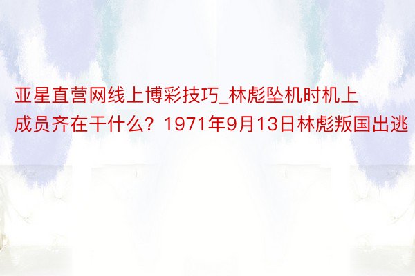 亚星直营网线上博彩技巧_林彪坠机时机上成员齐在干什么？1971年9月13日林彪叛国出逃