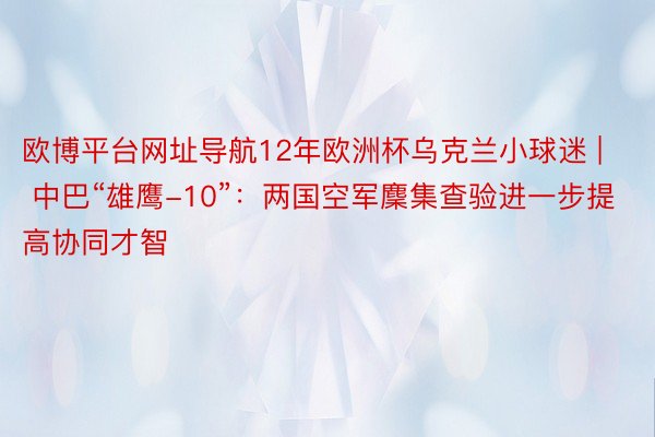 欧博平台网址导航12年欧洲杯乌克兰小球迷 | 中巴“雄鹰-10”：两国空军麇集查验进一步提高协同才智