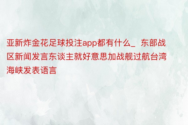 亚新炸金花足球投注app都有什么_  东部战区新闻发言东谈主就好意思加战舰过航台湾海峡发表语言