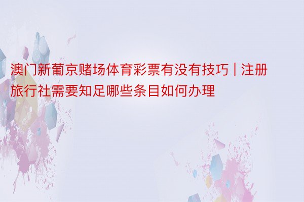 澳门新葡京赌场体育彩票有没有技巧 | 注册旅行社需要知足哪些条目如何办理