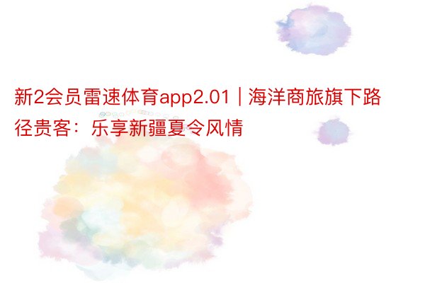新2会员雷速体育app2.01 | 海洋商旅旗下路径贵客：乐享新疆夏令风情