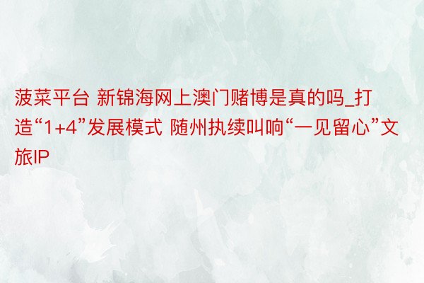 菠菜平台 新锦海网上澳门赌博是真的吗_打造“1+4”发展模式 随州执续叫响“一见留心”文旅IP