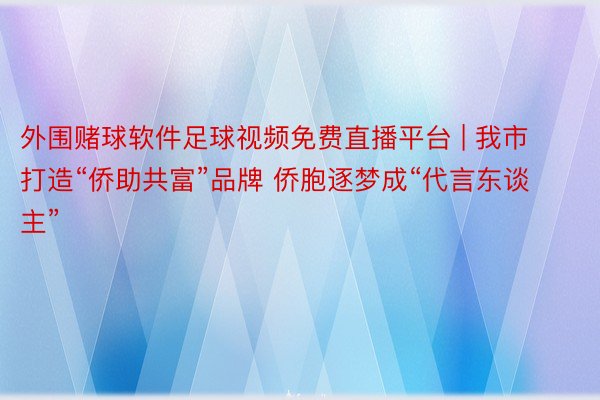 外围赌球软件足球视频免费直播平台 | 我市打造“侨助共富”品牌 侨胞逐梦成“代言东谈主”