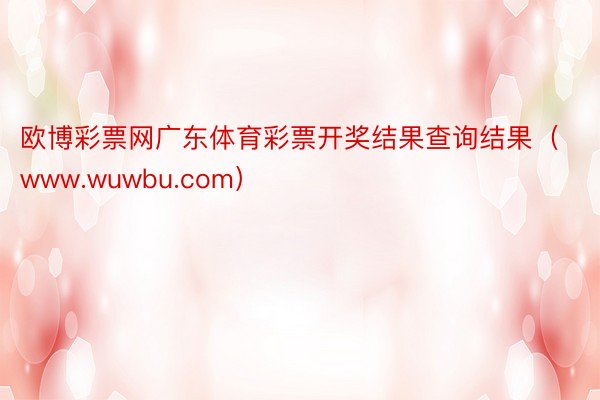 欧博彩票网广东体育彩票开奖结果查询结果（www.wuwbu.com）