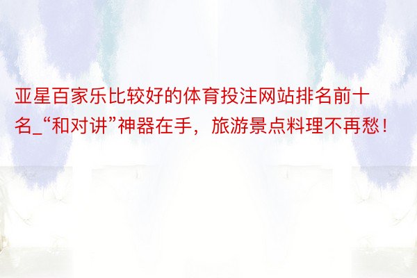 亚星百家乐比较好的体育投注网站排名前十名_“和对讲”神器在手，旅游景点料理不再愁！
